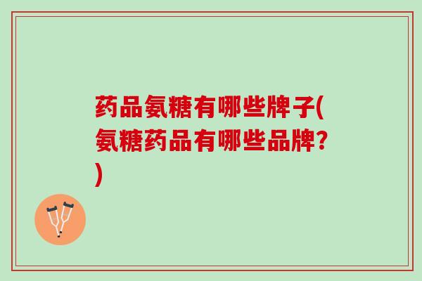 药品氨糖有哪些牌子(氨糖药品有哪些品牌？)