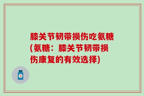 膝关节韧带损伤吃氨糖(氨糖：膝关节韧带损伤康复的有效选择)