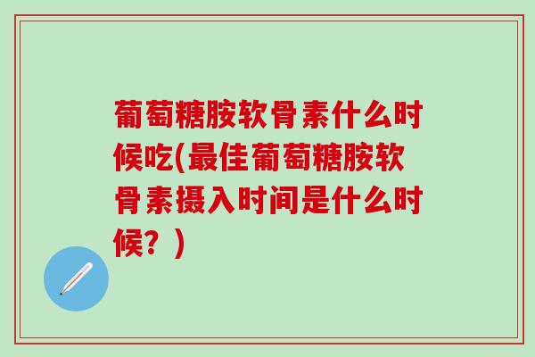 葡萄糖胺软骨素什么时候吃(最佳葡萄糖胺软骨素摄入时间是什么时候？)