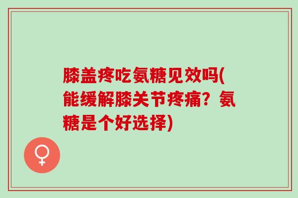 膝盖疼吃氨糖见效吗(能缓解膝关节疼痛？氨糖是个好选择)