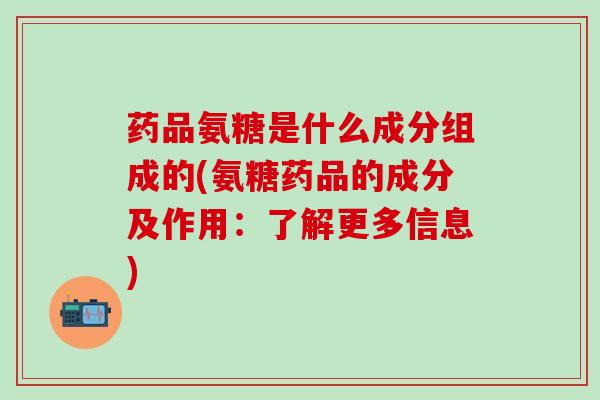 药品氨糖是什么成分组成的(氨糖药品的成分及作用：了解更多信息)