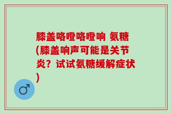 膝盖咯噔咯噔响 氨糖(膝盖响声可能是关节炎？试试氨糖缓解症状)