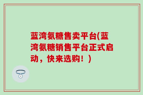 蓝湾氨糖售卖平台(蓝湾氨糖销售平台正式启动，快来选购！)