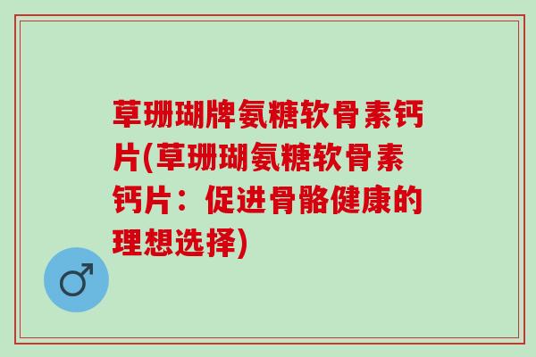 草珊瑚牌氨糖软骨素钙片(草珊瑚氨糖软骨素钙片：促进骨骼健康的理想选择)