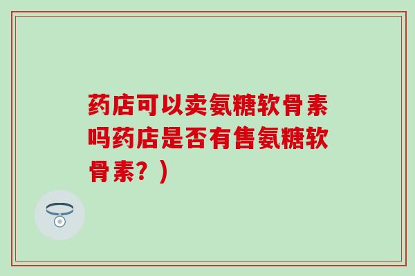 药店可以卖氨糖软骨素吗药店是否有售氨糖软骨素？)