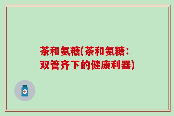 茶和氨糖(茶和氨糖：双管齐下的健康利器)