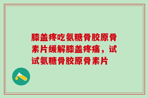膝盖疼吃氨糖骨胶原骨素片缓解膝盖疼痛，试试氨糖骨胶原骨素片
