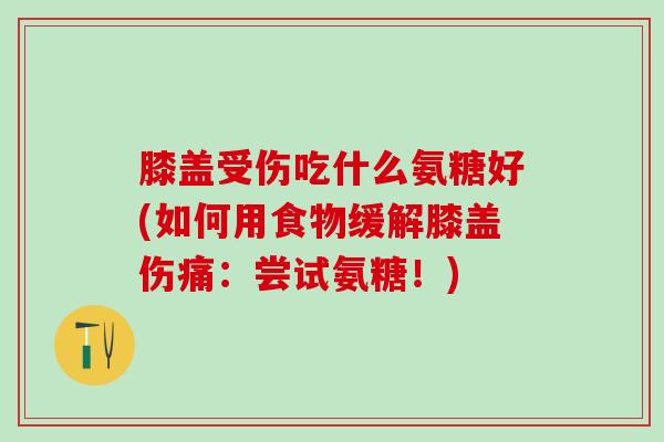 膝盖受伤吃什么氨糖好(如何用食物缓解膝盖伤痛：尝试氨糖！)