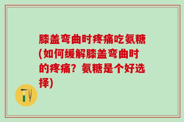 膝盖弯曲时疼痛吃氨糖(如何缓解膝盖弯曲时的疼痛？氨糖是个好选择)