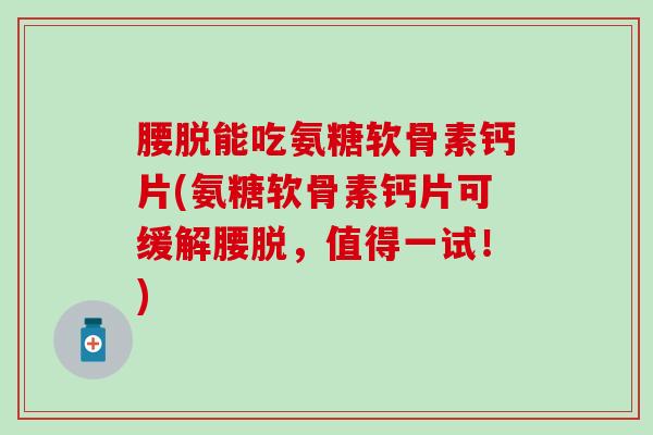 腰脱能吃氨糖软骨素钙片(氨糖软骨素钙片可缓解腰脱，值得一试！)