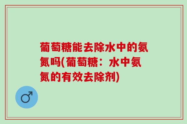 葡萄糖能去除水中的氨氮吗(葡萄糖：水中氨氮的有效去除剂)