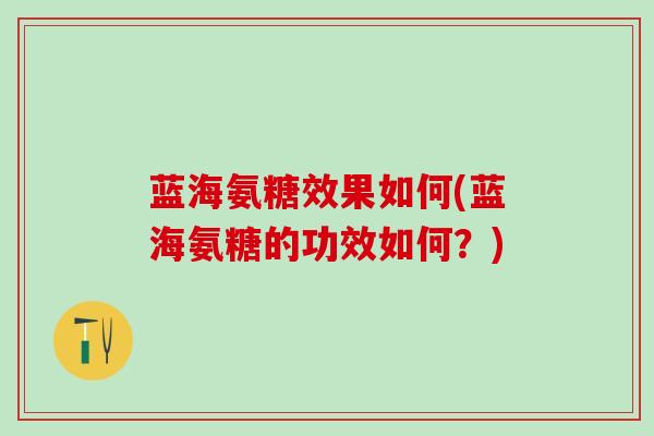 蓝海氨糖效果如何(蓝海氨糖的功效如何?) 蓝海氨糖效果如何(蓝海氨糖的功效如何?)