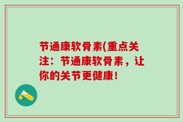 节通康软骨素(重点关注：节通康软骨素，让你的关节更健康！