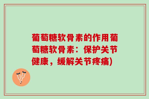 葡萄糖软骨素的作用葡萄糖软骨素：保护关节健康，缓解关节疼痛)