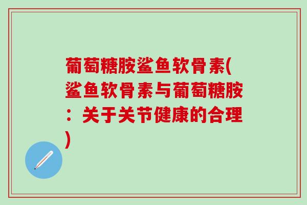 葡萄糖胺鲨鱼软骨素(鲨鱼软骨素与葡萄糖胺：关于关节健康的合理)