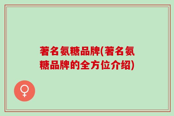 著名氨糖品牌(著名氨糖品牌的全方位介绍) 著名氨糖品牌(著名氨糖品牌的全方位介绍)