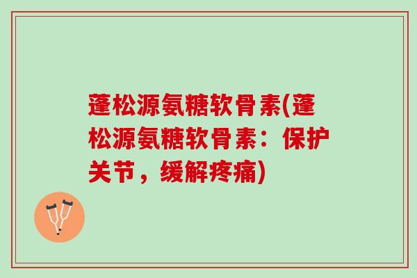 蓬松源氨糖软骨素(蓬松源氨糖软骨素：保护关节，缓解疼痛)