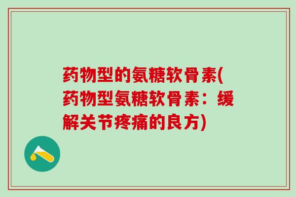 药物型的氨糖软骨素(药物型氨糖软骨素：缓解关节疼痛的良方)