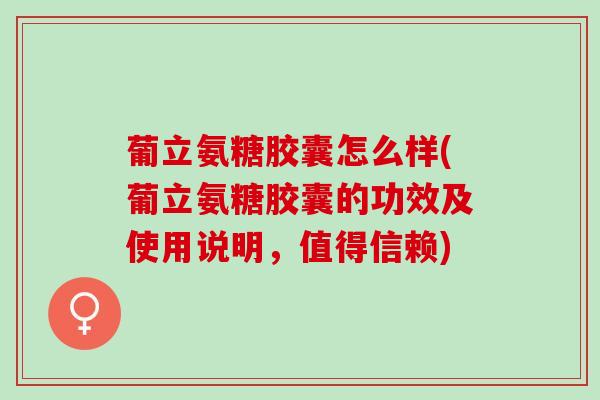 葡立氨糖胶囊怎么样(葡立氨糖胶囊的功效及使用说明，值得信赖)
