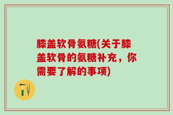 膝盖软骨氨糖(关于膝盖软骨的氨糖补充，你需要了解的事项)