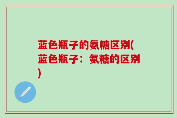 蓝色瓶子的氨糖区别(蓝色瓶子：氨糖的区别)