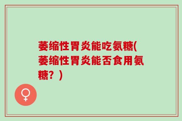 萎缩性胃炎能吃氨糖(萎缩性胃炎能否食用氨糖？)