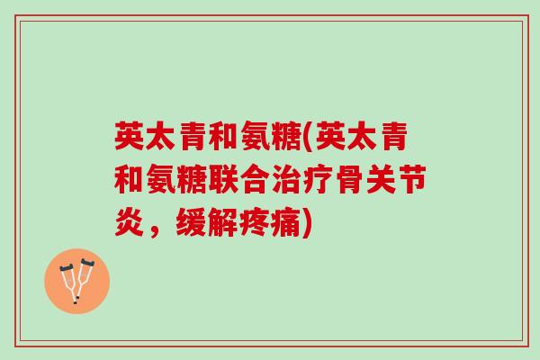 英太青和氨糖(英太青和氨糖联合治疗骨关节炎，缓解疼痛)