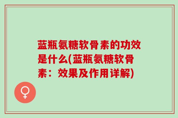 蓝瓶氨糖软骨素的功效是什么(蓝瓶氨糖软骨素：效果及作用详解)