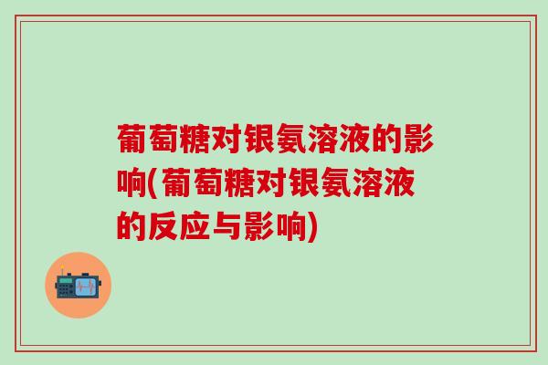 葡萄糖对银氨溶液的影响(葡萄糖对银氨溶液的反应与影响)
