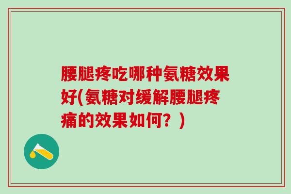 腰腿疼吃哪种氨糖效果好(氨糖对缓解腰腿疼痛的效果如何？)