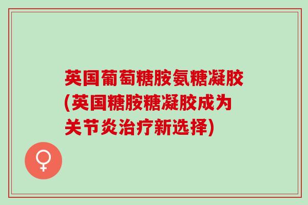 英国葡萄糖胺氨糖凝胶(英国糖胺糖凝胶成为关节炎治疗新选择)