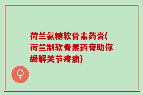 荷兰氨糖软骨素药膏(荷兰制软骨素药膏助你缓解关节疼痛)