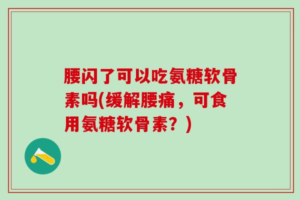 腰闪了可以吃氨糖软骨素吗(缓解腰痛，可食用氨糖软骨素？)