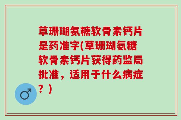草珊瑚氨糖软骨素钙片是药准字(草珊瑚氨糖软骨素钙片获得药监局批准，适用于什么病症？)