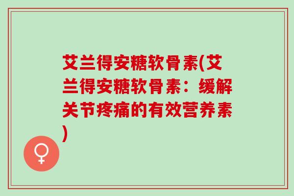 艾兰得安糖软骨素(艾兰得安糖软骨素：缓解关节疼痛的有效营养素)