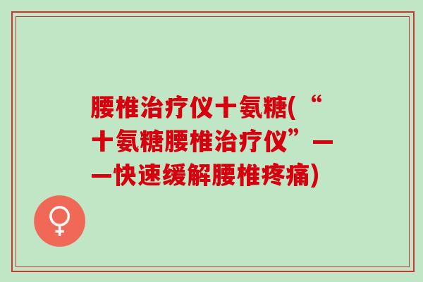 腰椎治疗仪十氨糖(“十氨糖腰椎治疗仪”——快速缓解腰椎疼痛)