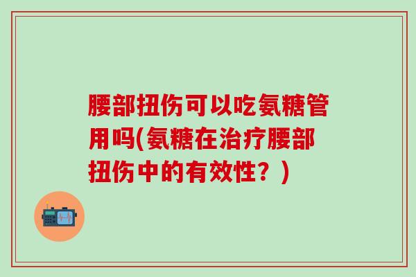 腰部扭伤可以吃氨糖管用吗(氨糖在治疗腰部扭伤中的有效性？)