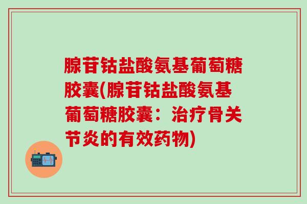 腺苷钴盐酸氨基葡萄糖胶囊(腺苷钴盐酸氨基葡萄糖胶囊：治疗骨关节炎的有效药物)