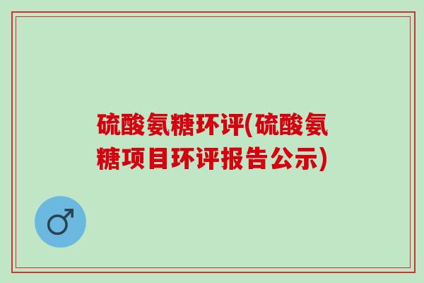 硫酸氨糖环评(硫酸氨糖项目环评报告公示)