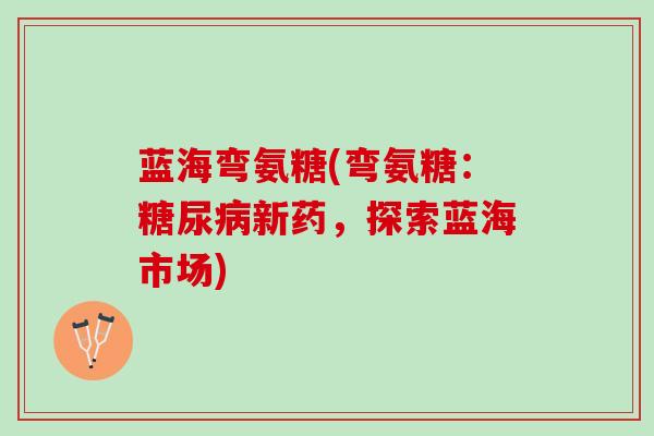 蓝海弯氨糖(弯氨糖：糖尿病新药，探索蓝海市场)