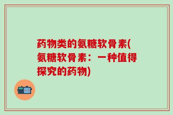 药物类的氨糖软骨素(氨糖软骨素：一种值得探究的药物)