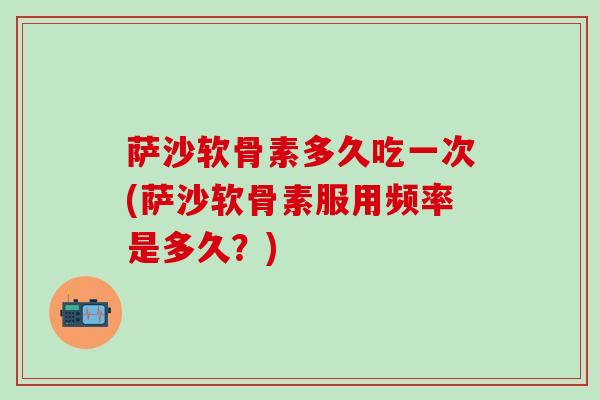 萨沙软骨素多久吃一次(萨沙软骨素服用频率是多久？)