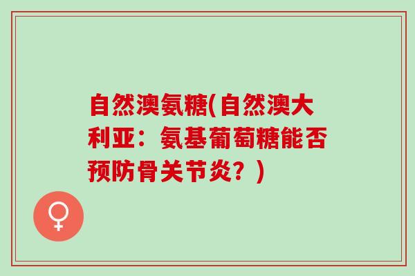 自然澳氨糖(自然澳大利亚：氨基葡萄糖能否预防骨关节炎？)