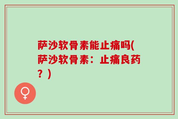 萨沙软骨素能止痛吗(萨沙软骨素：止痛良药？)