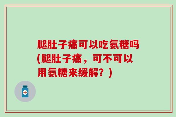 腿肚子痛可以吃氨糖吗(腿肚子痛，可不可以用氨糖来缓解？)