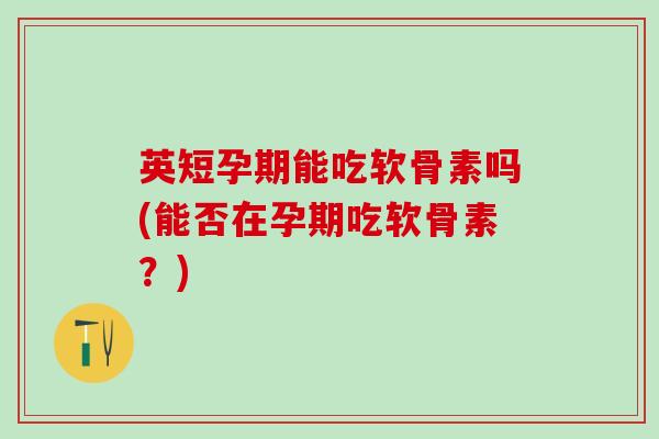 英短孕期能吃软骨素吗(能否在孕期吃软骨素？)