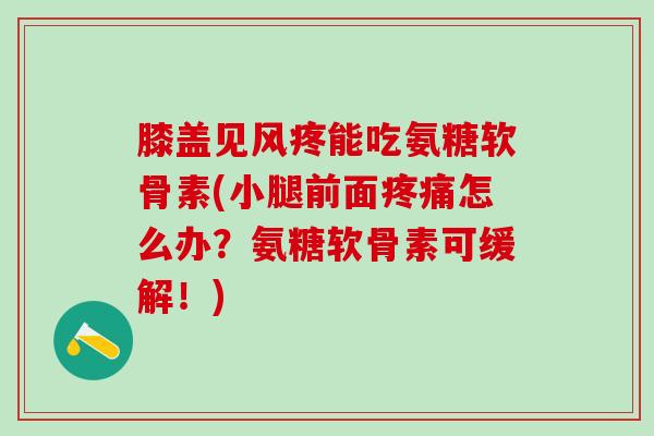 膝盖见风疼能吃氨糖软骨素(小腿前面疼痛怎么办？氨糖软骨素可缓解！)
