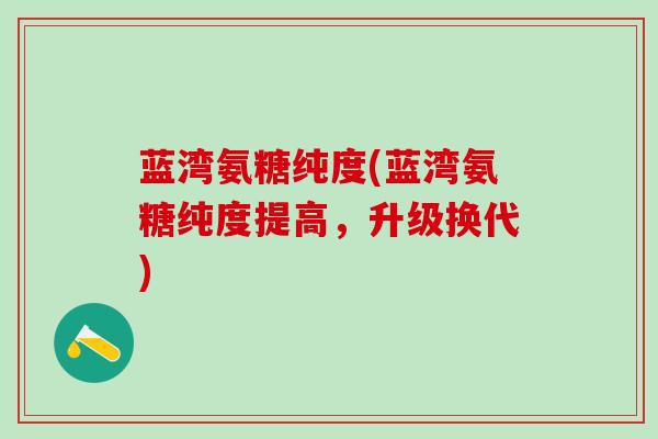 蓝湾氨糖纯度(蓝湾氨糖纯度提高，升级换代)