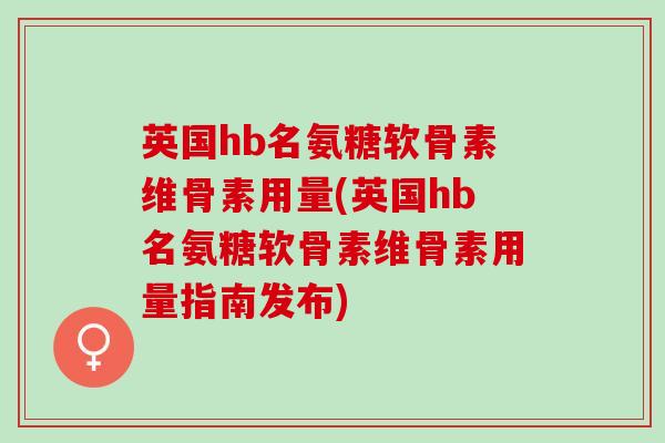 英国hb名氨糖软骨素维骨素用量(英国hb名氨糖软骨素维骨素用量指南发布)