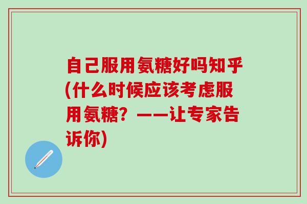 自己服用氨糖好吗知乎(什么时候应该考虑服用氨糖?——让专家告诉你) 自己服用氨糖好吗知乎(什么时候应该考虑服用氨糖?——让专家告诉你)